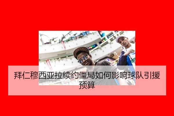 拜仁穆西亚拉续约僵局如何影响球队引援预算