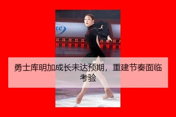 勇士库明加成长未达预期,重建节奏面临考验